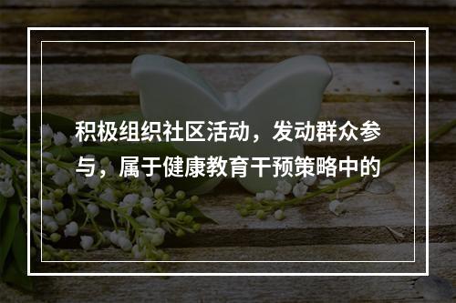 积极组织社区活动，发动群众参与，属于健康教育干预策略中的