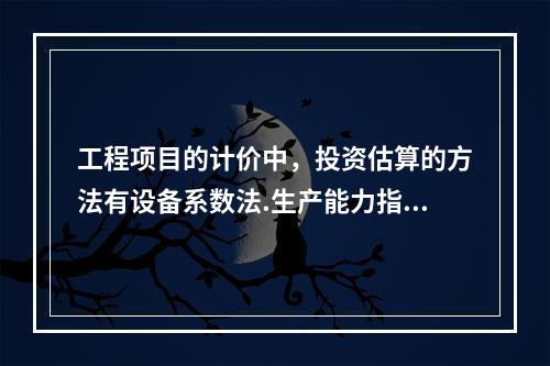 工程项目的计价中，投资估算的方法有设备系数法.生产能力指数法