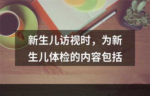 新生儿访视时，为新生儿体检的内容包括