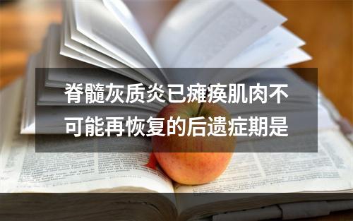 脊髓灰质炎已瘫痪肌肉不可能再恢复的后遗症期是