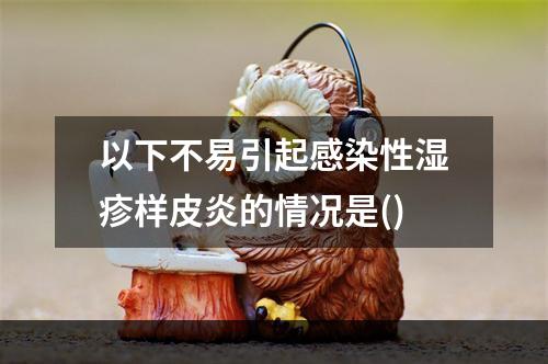 以下不易引起感染性湿疹样皮炎的情况是()