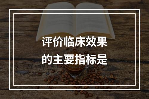 评价临床效果的主要指标是