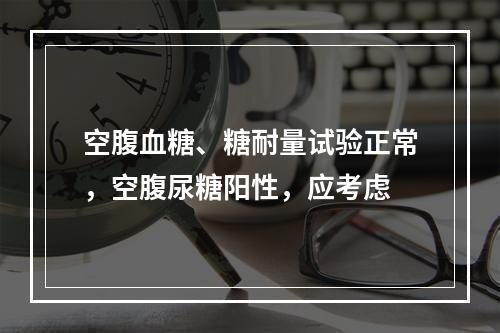 空腹血糖、糖耐量试验正常，空腹尿糖阳性，应考虑