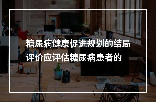 糖尿病健康促进规划的结局评价应评估糖尿病患者的