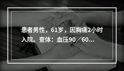 患者男性，61岁，因胸痛2小时入院。查体：血压90∕60mm