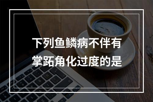 下列鱼鳞病不伴有掌跖角化过度的是