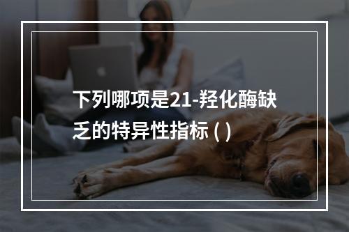 下列哪项是21-羟化酶缺乏的特异性指标 ( )