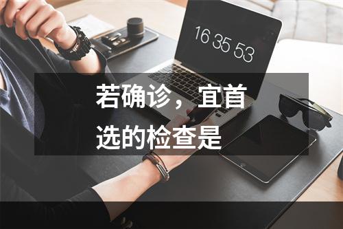 若确诊，宜首选的检查是