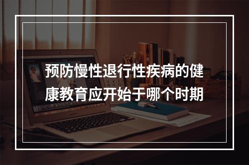 预防慢性退行性疾病的健康教育应开始于哪个时期