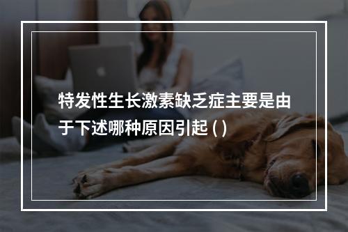 特发性生长激素缺乏症主要是由于下述哪种原因引起 ( )