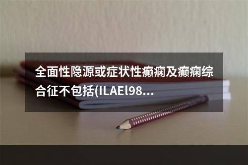 全面性隐源或症状性癫痫及癫痫综合征不包括(ILAEl989)