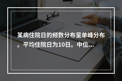 某病住院日的频数分布呈单峰分布。平均住院日为10日。中位数为