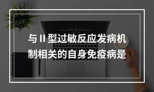 与Ⅱ型过敏反应发病机制相关的自身免疫病是