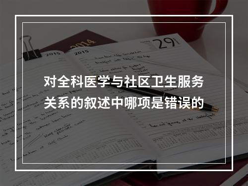 对全科医学与社区卫生服务关系的叙述中哪项是错误的