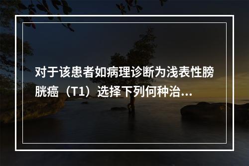 对于该患者如病理诊断为浅表性膀胱癌（T1）选择下列何种治疗方