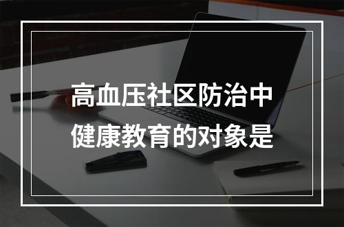 高血压社区防治中健康教育的对象是