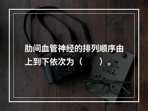 肋间血管神经的排列顺序由上到下依次为（　　）。