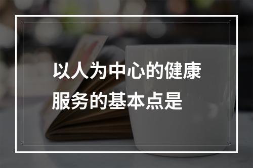 以人为中心的健康服务的基本点是