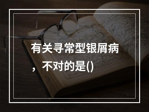 有关寻常型银屑病，不对的是()