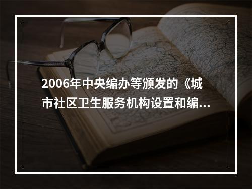 2006年中央编办等颁发的《城市社区卫生服务机构设置和编制标