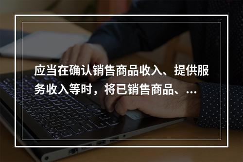 应当在确认销售商品收入、提供服务收入等时，将已销售商品、已提