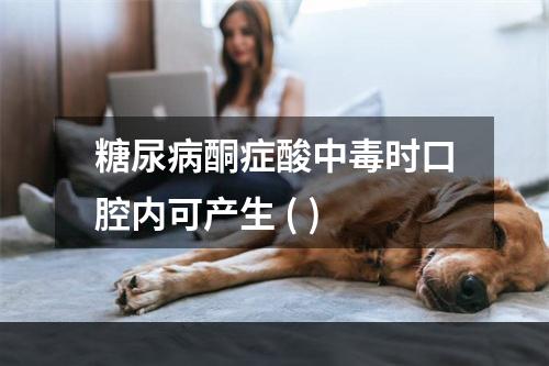 糖尿病酮症酸中毒时口腔内可产生 ( )