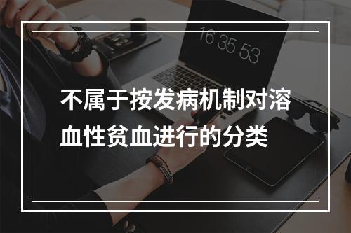 不属于按发病机制对溶血性贫血进行的分类