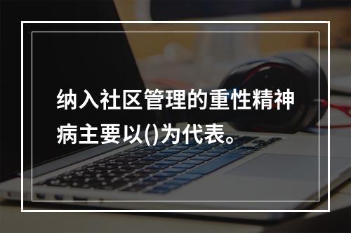 纳入社区管理的重性精神病主要以()为代表。