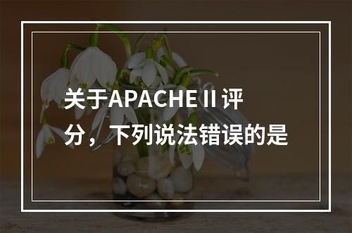 关于APACHEⅡ评分，下列说法错误的是