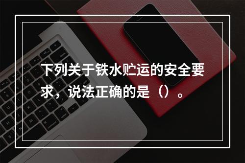 下列关于铁水贮运的安全要求，说法正确的是（）。