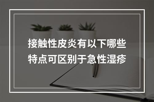 接触性皮炎有以下哪些特点可区别于急性湿疹