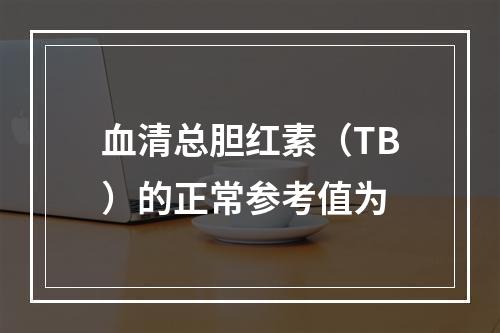 血清总胆红素（TB）的正常参考值为