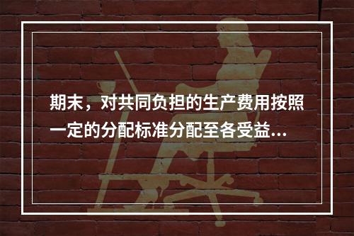 期末，对共同负担的生产费用按照一定的分配标准分配至各受益对象