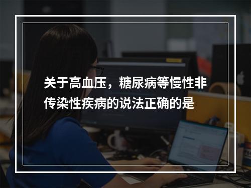 关于高血压，糖尿病等慢性非传染性疾病的说法正确的是