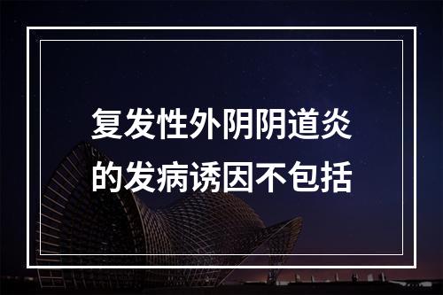 复发性外阴阴道炎的发病诱因不包括