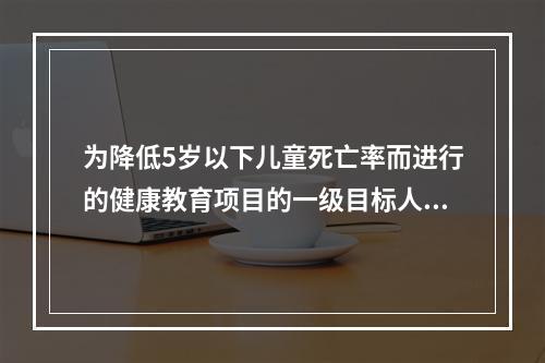 为降低5岁以下儿童死亡率而进行的健康教育项目的一级目标人群是