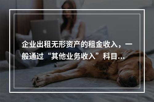 企业出租无形资产的租金收入，一般通过“其他业务收入”科目核算