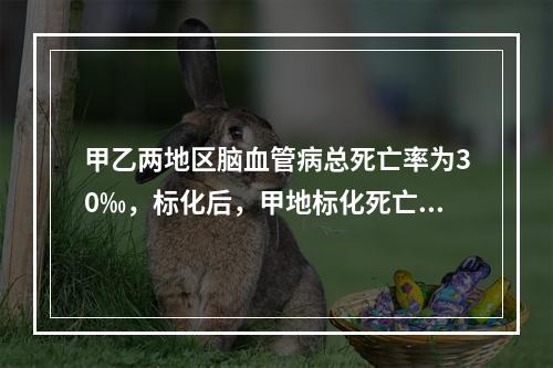 甲乙两地区脑血管病总死亡率为30‰，标化后，甲地标化死亡率为