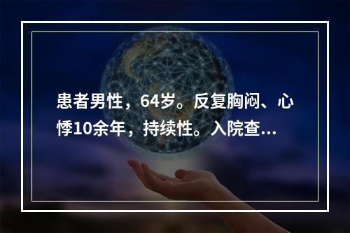 患者男性，64岁。反复胸闷、心悸10余年，持续性。入院查心电