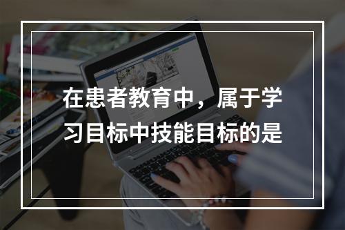 在患者教育中，属于学习目标中技能目标的是