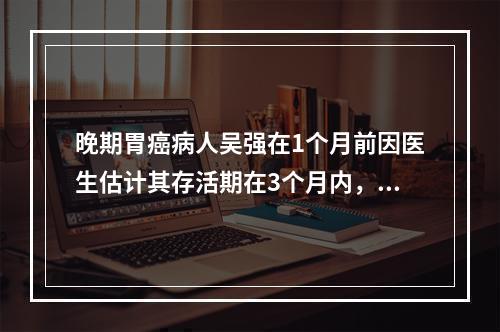 晚期胃癌病人吴强在1个月前因医生估计其存活期在3个月内，所以