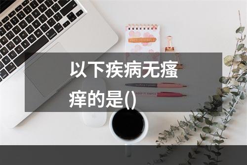 以下疾病无瘙痒的是()