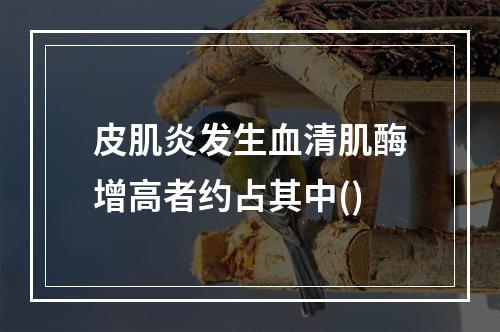 皮肌炎发生血清肌酶增高者约占其中()