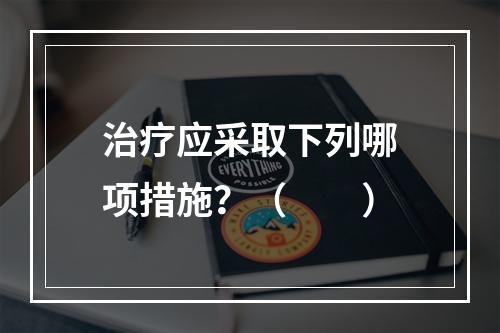 治疗应采取下列哪项措施？（　　）