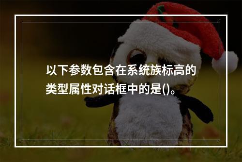 以下参数包含在系统族标高的类型属性对话框中的是()。