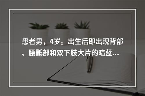 患者男，4岁。出生后即出现背部、腰骶部和双下肢大片的暗蓝色斑