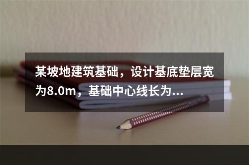 某坡地建筑基础，设计基底垫层宽为8.0m，基础中心线长为22