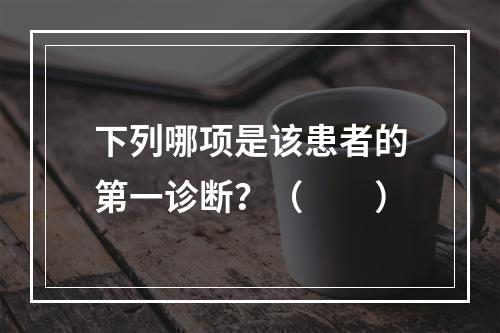 下列哪项是该患者的第一诊断？（　　）