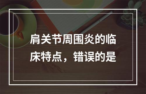 肩关节周围炎的临床特点，错误的是