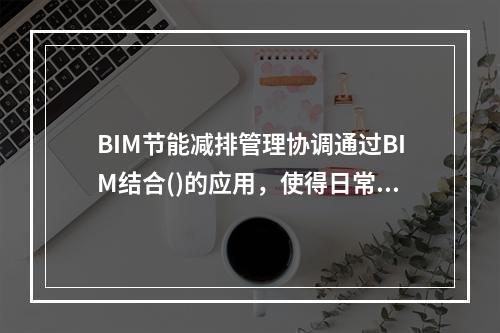 BIM节能减排管理协调通过BIM结合()的应用，使得日常能源